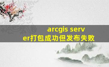 arcgis server打包成功但发布失败